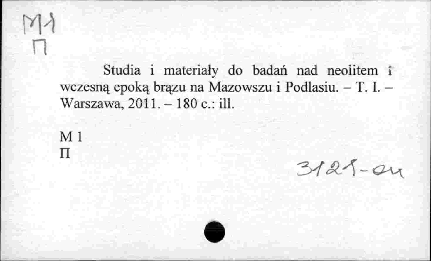 ﻿п
Studia і materialy do badan nad neoiitem Î wczesn^ epok^ br^zu na Mazowszu і Podlasiu. - T. I. -Warszawa, 2011. - 180 c.: ill.
M 1
П